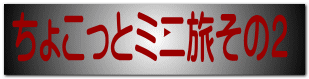 ちょこっとミニ旅その２ 